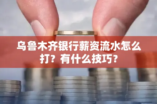 乌鲁木齐银行薪资流水怎么打?有什么技巧?