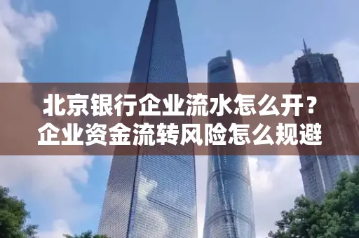 北京银行企业流水怎么开?企业资金流转风险怎么规避?