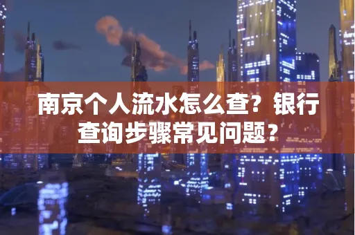 南京个人流水怎么查?银行查询步骤常见问题?