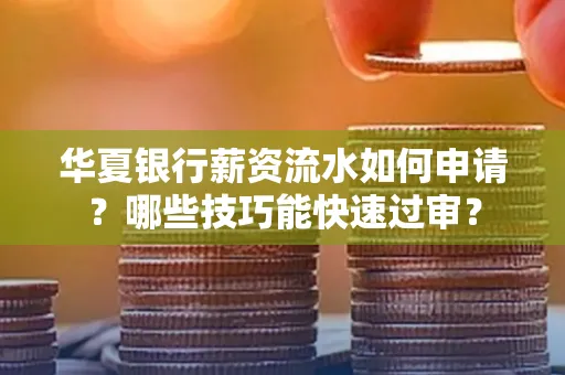 华夏银行薪资流水如何申请?哪些技巧能快速过审?