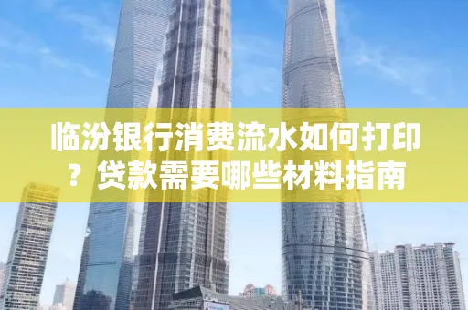 临汾银行消费流水如何打印?贷款需要哪些材料指南