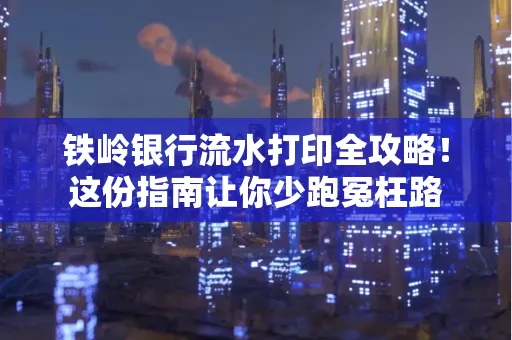 铁岭银行流水打印全攻略!这份指南让你少跑冤枉路