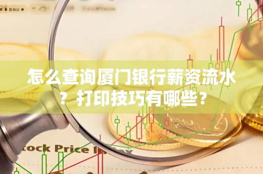 怎么查询厦门银行薪资流水?打印技巧有哪些?