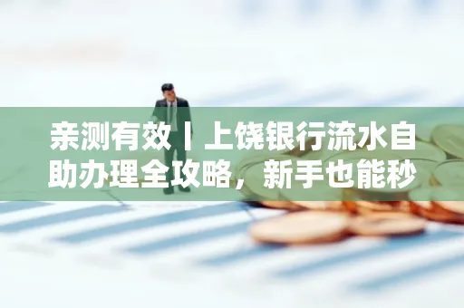 亲测有效丨上饶银行流水自助办理全攻略,新手也能秒懂!