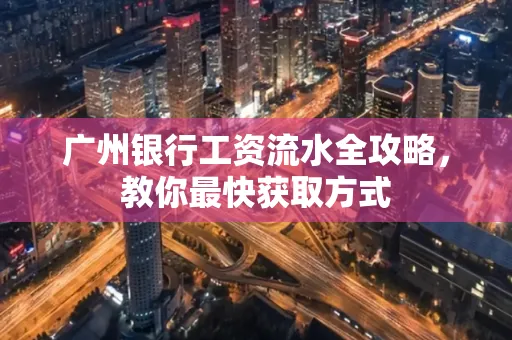 广州银行工资流水全攻略,教你最快获取方式