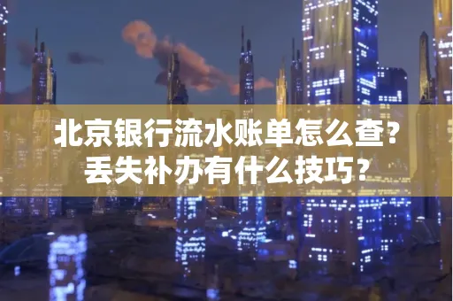 北京银行流水账单怎么查?丢失补办有什么技巧?