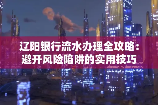 辽阳银行流水办理全攻略:避开风险陷阱的实用技巧