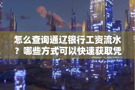 怎么查询通辽银行工资流水?哪些方式可以快速获取凭证?