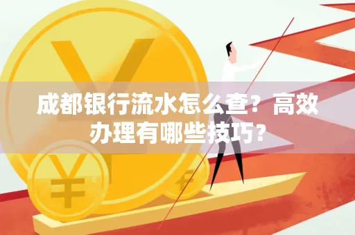 成都银行流水怎么查?高效办理有哪些技巧?