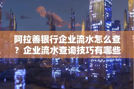 阿拉善银行企业流水怎么查?企业流水查询技巧有哪些?