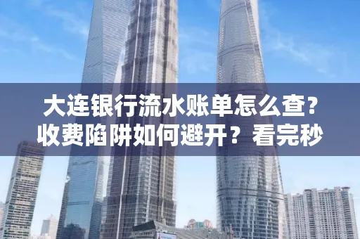 大连银行流水账单怎么查?收费陷阱如何避开?看完秒懂!