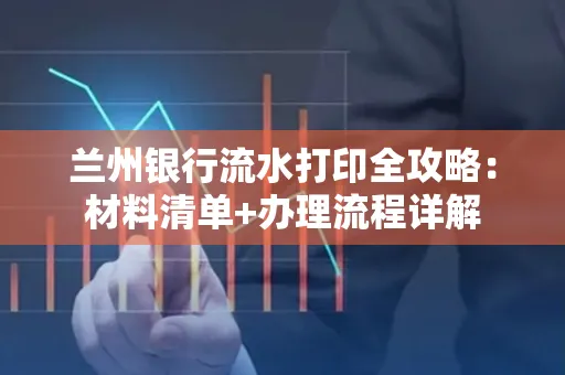 兰州银行流水打印全攻略:材料清单+办理流程详解