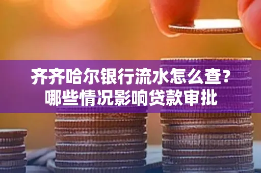 齐齐哈尔银行流水怎么查?哪些情况影响贷款审批