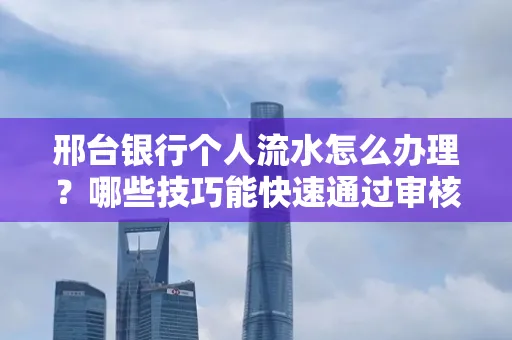 邢台银行个人流水怎么办理?哪些技巧能快速通过审核?