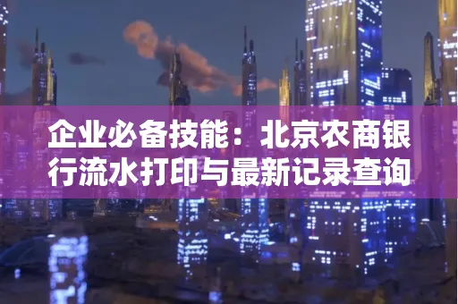 企业必备技能:北京农商银行流水打印与最新记录查询全攻略