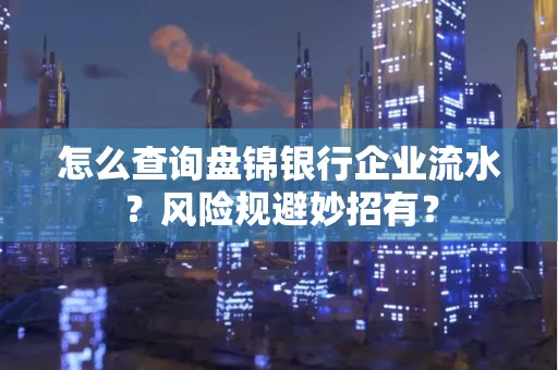 怎么查询盘锦银行企业流水?风险规避妙招有?