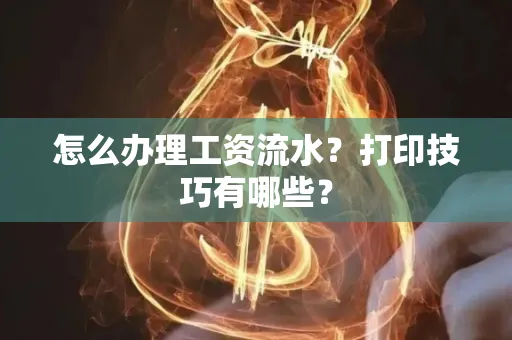 怎么办理工资流水?打印技巧有哪些?