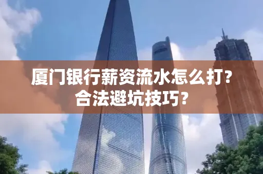 厦门银行薪资流水怎么打?合法避坑技巧?