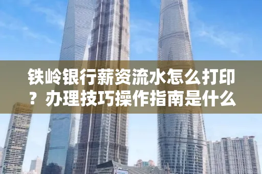 铁岭银行薪资流水怎么打印?办理技巧操作指南是什么?