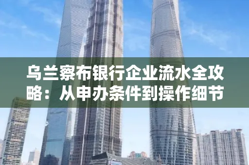 乌兰察布银行企业流水全攻略:从申办条件到操作细节,一文读懂