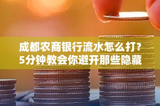 成都农商银行流水怎么打?5分钟教会你避开那些隐藏坑