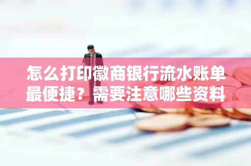 怎么打印徽商银行流水账单最便捷?需要注意哪些资料准备?