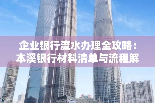 企业银行流水办理全攻略:本溪银行材料清单与流程解析
