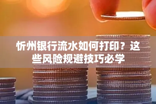 忻州银行流水如何打印?这些风险规避技巧必学