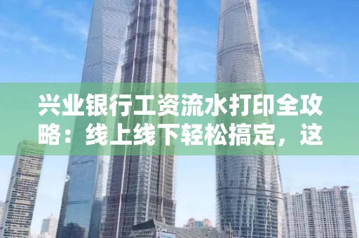 兴业银行工资流水打印全攻略：线上线下轻松搞定，这些细节别忽视