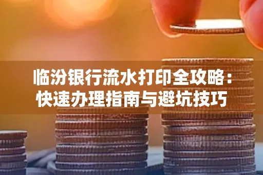 临汾银行流水打印全攻略:快速办理指南与避坑技巧