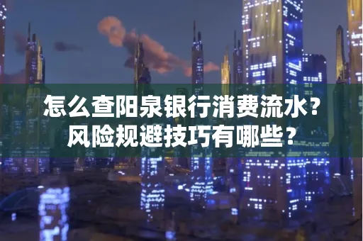 怎么查阳泉银行消费流水?风险规避技巧有哪些?