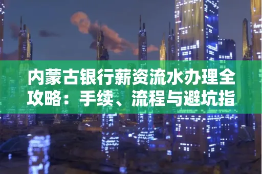 内蒙古银行薪资流水办理全攻略:手续、流程与避坑指南