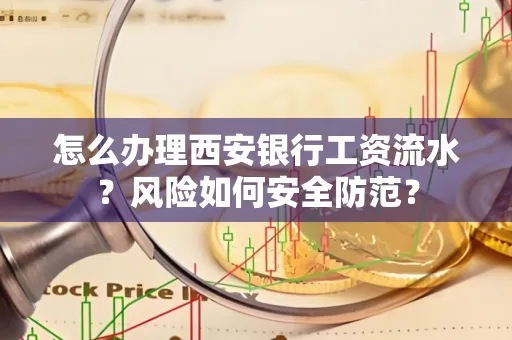 怎么办理西安银行工资流水?风险如何安全防范?