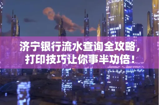 济宁银行流水查询全攻略,打印技巧让你事半功倍!