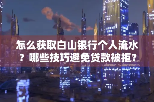 怎么获取白山银行个人流水?哪些技巧避免贷款被拒?