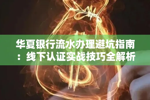 华夏银行流水办理避坑指南:线下认证实战技巧全解析