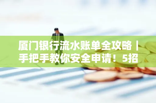 厦门银行流水账单全攻略|手把手教你安全申请!5招识破假账单陷阱