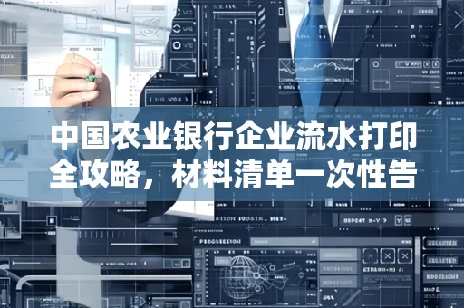中国农业银行企业流水打印全攻略,材料清单一次性告诉你